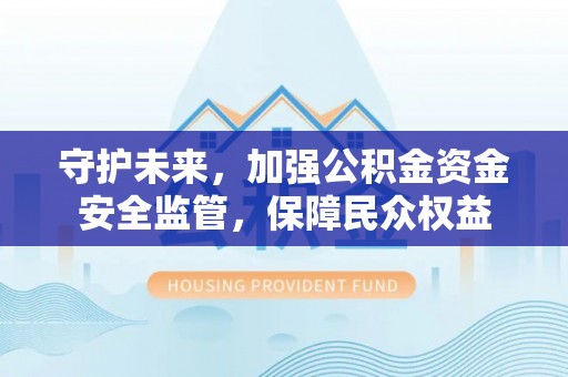南化守护未来，加强公积金资金安全监管，保障民众权益
