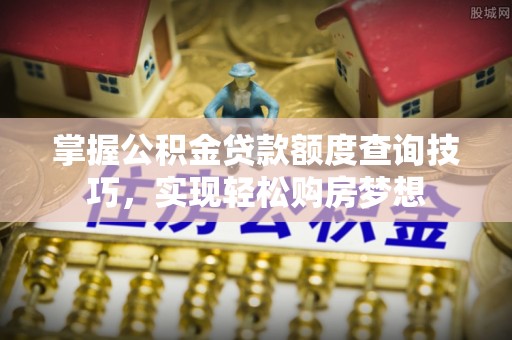 南化掌握公积金贷款额度查询技巧，实现轻松购房梦想