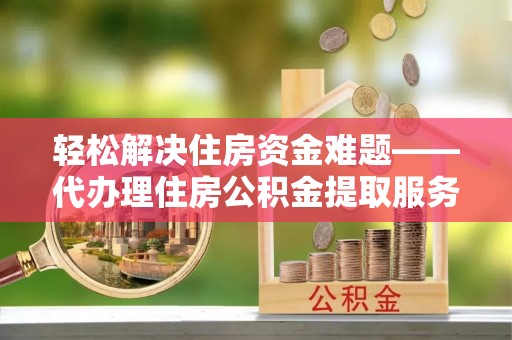 南化轻松解决住房资金难题——代办理住房公积金提取服务详解