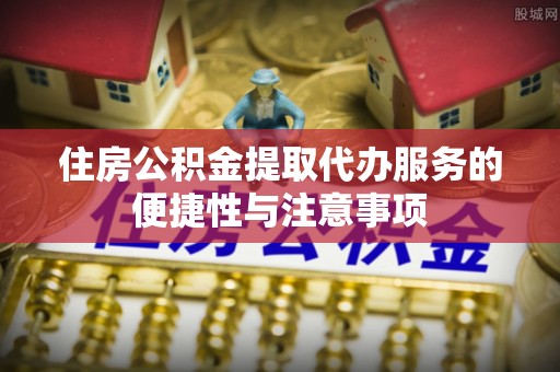 南化住房公积金提取代办服务的便捷性与注意事项