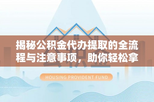 南化揭秘公积金代办提取的全流程与注意事项，助你轻松拿回属于自己的钱