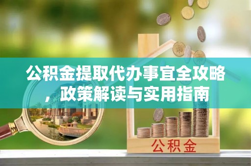 南化公积金提取代办事宜全攻略，政策解读与实用指南