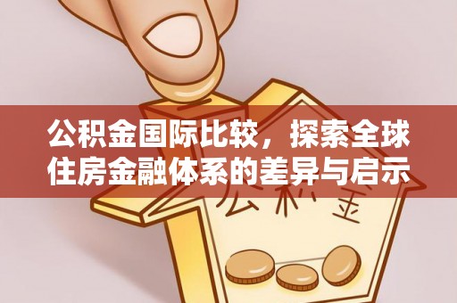南化公积金国际比较，探索全球住房金融体系的差异与启示