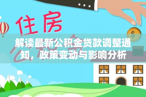 南化解读最新公积金贷款调整通知，政策变动与影响分析