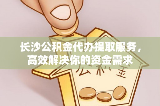 南化长沙公积金代办提取服务，高效解决你的资金需求