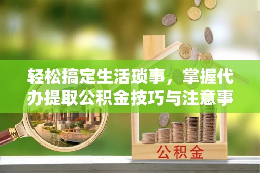 南化轻松搞定生活琐事，掌握代办提取公积金技巧与注意事项