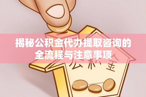 南化揭秘公积金代办提取咨询的全流程与注意事项