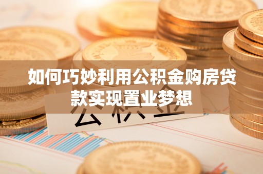 南化如何巧妙利用公积金购房贷款实现置业梦想