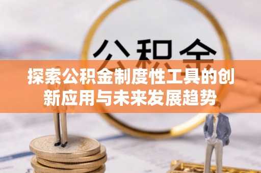 南化探索公积金制度性工具的创新应用与未来发展趋势