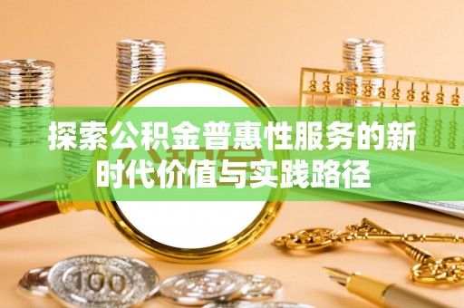 南化探索公积金普惠性服务的新时代价值与实践路径