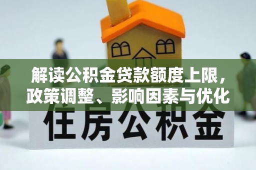 南化解读公积金贷款额度上限，政策调整、影响因素与优化策略