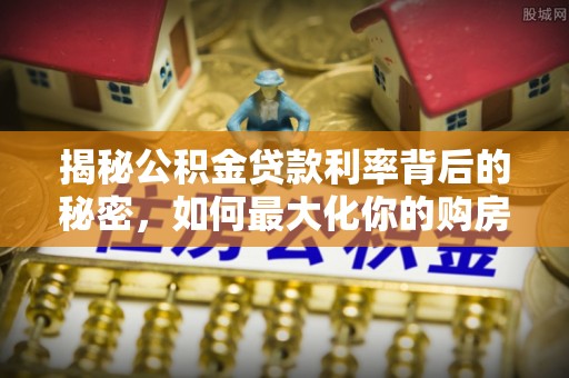 南化揭秘公积金贷款利率背后的秘密，如何最大化你的购房优势
