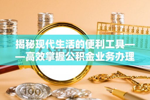 南化揭秘现代生活的便利工具——高效掌握公积金业务办理流程的关键步骤