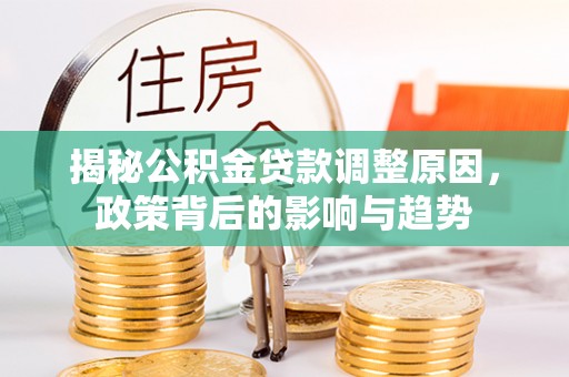 南化揭秘公积金贷款调整原因，政策背后的影响与趋势