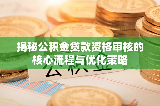 南化揭秘公积金贷款资格审核的核心流程与优化策略