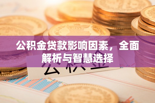 南化公积金贷款影响因素，全面解析与智慧选择