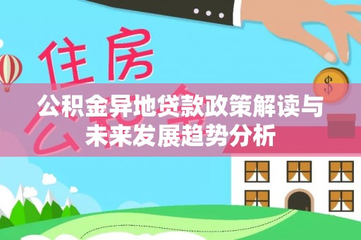 南化公积金异地贷款政策解读与未来发展趋势分析