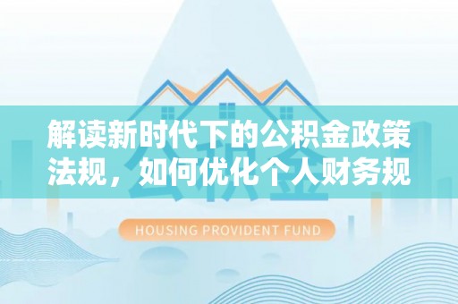 南化解读新时代下的公积金政策法规，如何优化个人财务规划