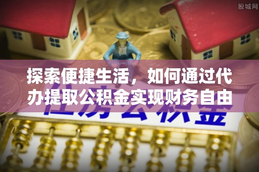 南化探索便捷生活，如何通过代办提取公积金实现财务自由