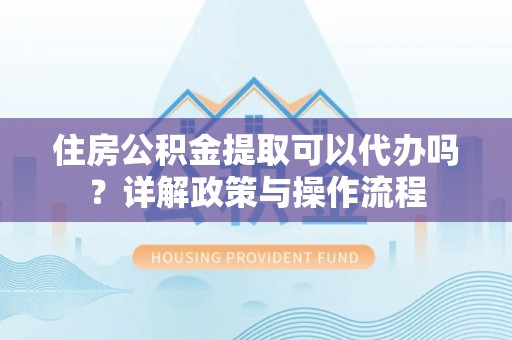 南化住房公积金提取可以代办吗？详解政策与操作流程