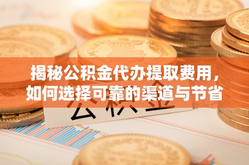 南化揭秘公积金代办提取费用，如何选择可靠的渠道与节省成本