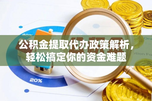 南化公积金提取代办政策解析，轻松搞定你的资金难题