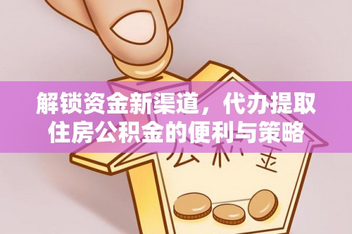 南化解锁资金新渠道，代办提取住房公积金的便利与策略