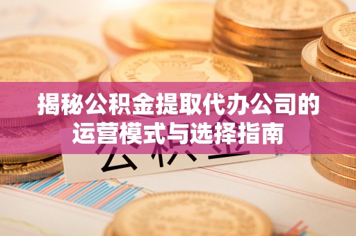 南化揭秘公积金提取代办公司的运营模式与选择指南