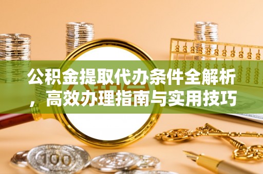 南化公积金提取代办条件全解析，高效办理指南与实用技巧