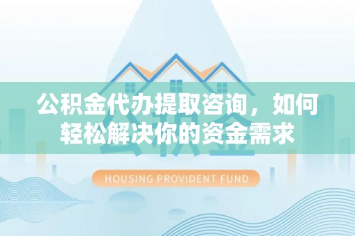 南化公积金代办提取咨询，如何轻松解决你的资金需求