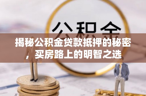 南化揭秘公积金贷款抵押的秘密，买房路上的明智之选