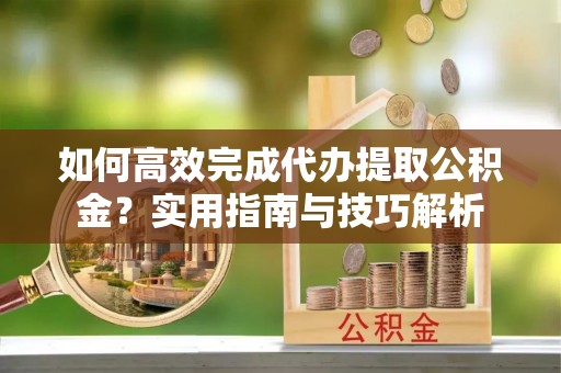 南化如何高效完成代办提取公积金？实用指南与技巧解析