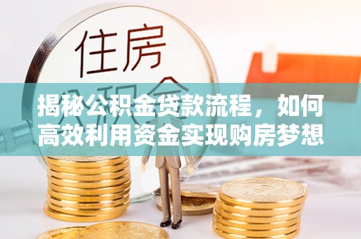南化揭秘公积金贷款流程，如何高效利用资金实现购房梦想