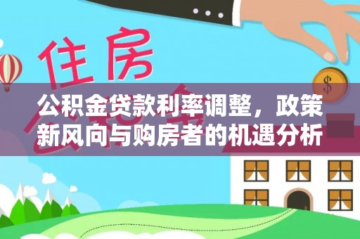 南化公积金贷款利率调整，政策新风向与购房者的机遇分析