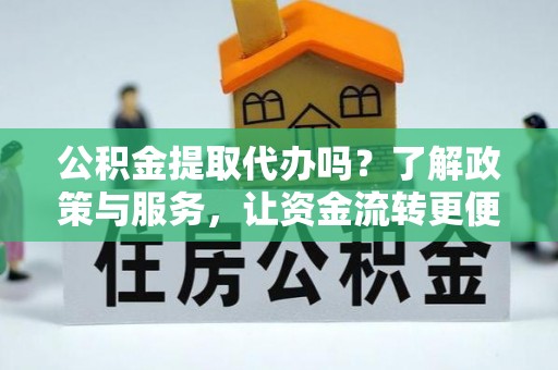 南化公积金提取代办吗？了解政策与服务，让资金流转更便捷