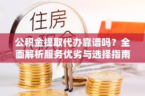 南化公积金提取代办靠谱吗？全面解析服务优劣与选择指南