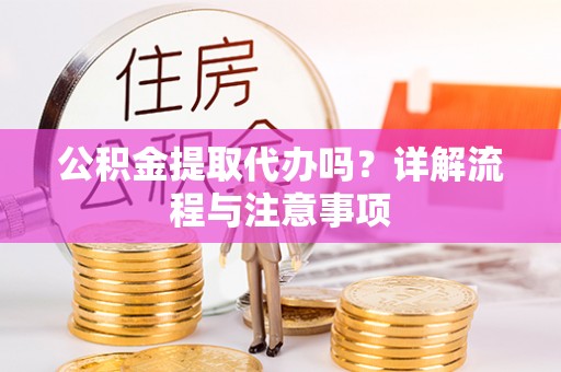 南化公积金提取代办吗？详解流程与注意事项