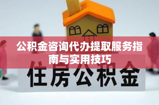 南化公积金咨询代办提取服务指南与实用技巧