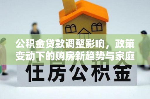南化公积金贷款调整影响，政策变动下的购房新趋势与家庭财务规划