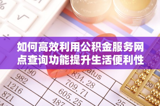 南化如何高效利用公积金服务网点查询功能提升生活便利性