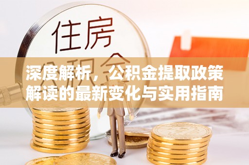 南化深度解析，公积金提取政策解读的最新变化与实用指南