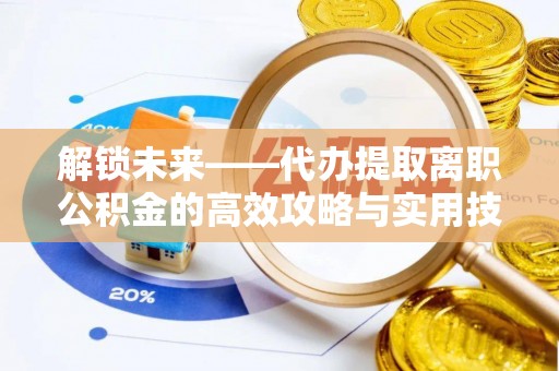 南化解锁未来——代办提取离职公积金的高效攻略与实用技巧