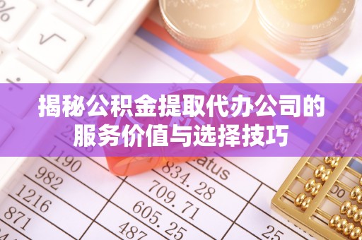 南化揭秘公积金提取代办公司的服务价值与选择技巧