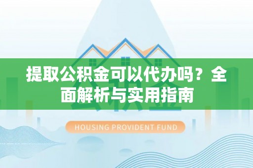 南化提取公积金可以代办吗？全面解析与实用指南