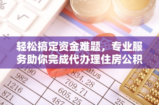南化轻松搞定资金难题，专业服务助你完成代办理住房公积金提取