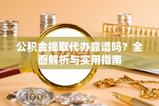 南化公积金提取代办靠谱吗？全面解析与实用指南