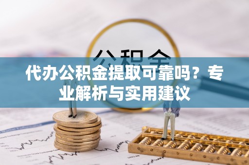 南化代办公积金提取可靠吗？专业解析与实用建议