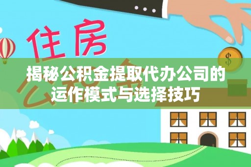 南化揭秘公积金提取代办公司的运作模式与选择技巧