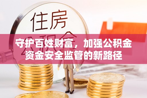 南化守护百姓财富，加强公积金资金安全监管的新路径