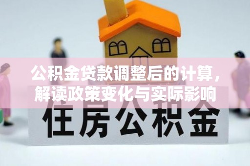 南化公积金贷款调整后的计算，解读政策变化与实际影响